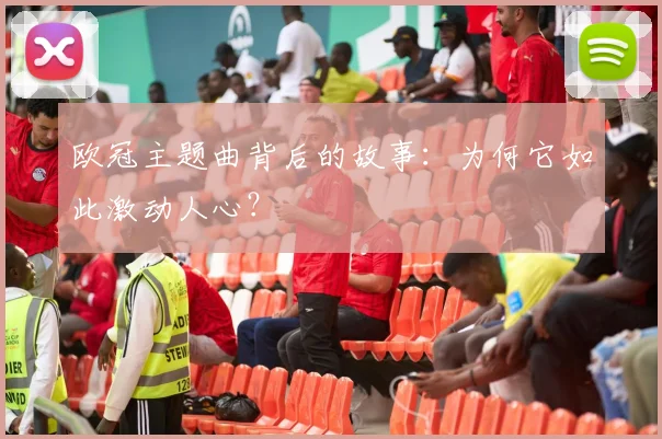 欧冠主题曲背后的故事：为何它如此激动人心？