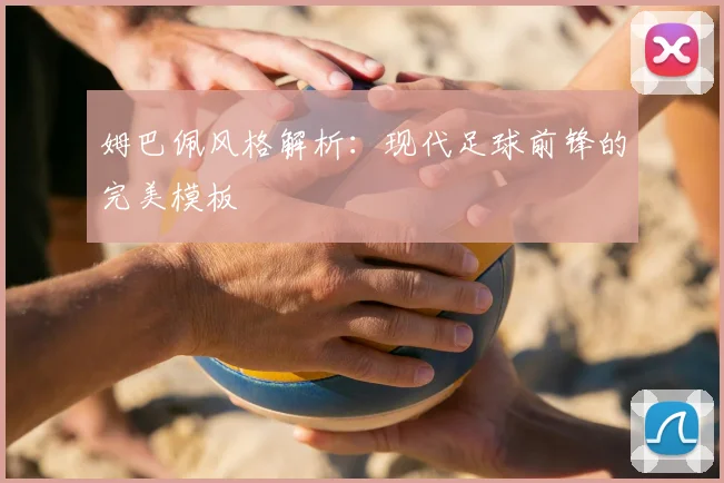 姆巴佩风格解析：现代足球前锋的完美模板