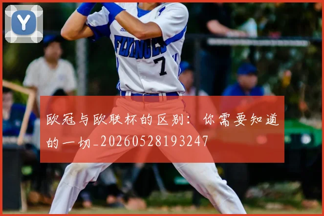 欧冠与欧联杯的区别：你需要知道的一切_20260528193247