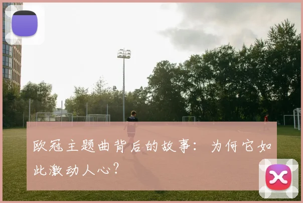 欧冠主题曲背后的故事：为何它如此激动人心？