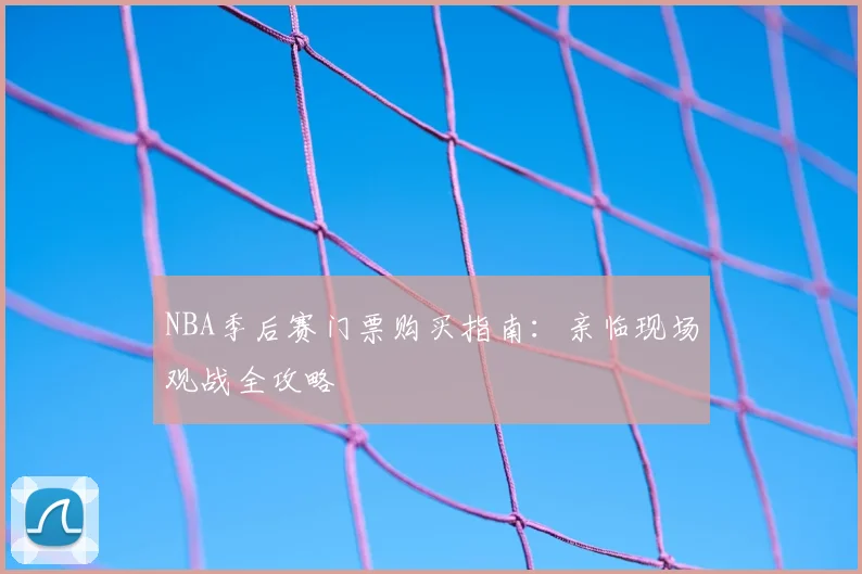 NBA季后赛门票购买指南：亲临现场观战全攻略