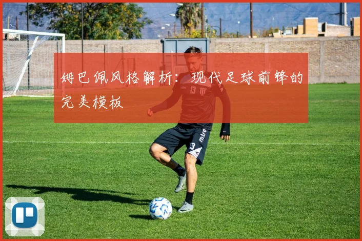 姆巴佩风格解析：现代足球前锋的完美模板